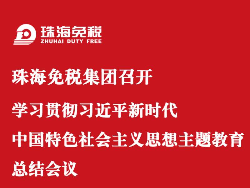 珠海免稅集團(tuán)召開學(xué)習(xí)貫徹習(xí)近平新時代中國特色社會主義思想主題教育總結(jié)會議