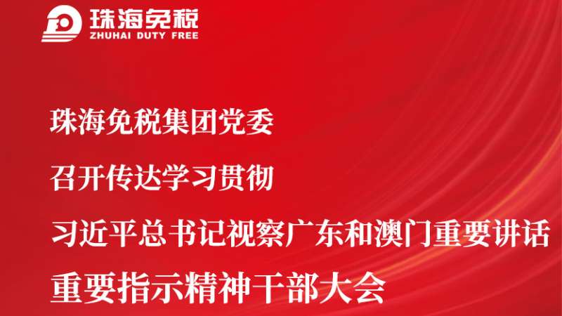 珠海免稅集團黨委召開傳達學習貫徹 習近平總書記視察廣東和澳門重要講話 重要指示精神干部大會
